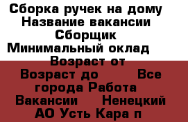 Сборка ручек на дому › Название вакансии ­ Сборщик › Минимальный оклад ­ 30 000 › Возраст от ­ 18 › Возраст до ­ 70 - Все города Работа » Вакансии   . Ненецкий АО,Усть-Кара п.